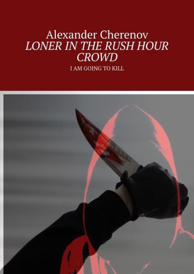 Книга LONER IN THE RUSH HOUR CROWD. I AM GOING TO KILL (Alexander Cherenov)